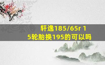 轩逸185/65r 15轮胎换195的可以吗